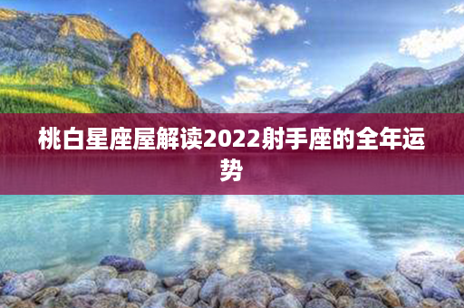 桃白星座屋解读2022射手座的全年运势