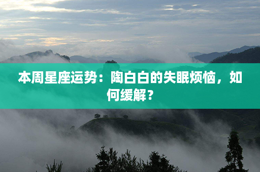 本周星座运势：陶白白的失眠烦恼，如何缓解？