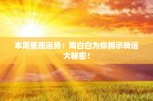 本周星座运势：陶白白为你揭示转运大秘密！