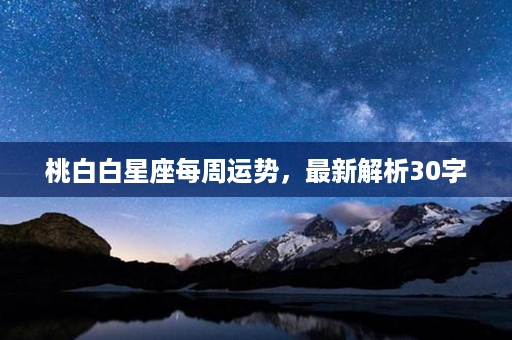 桃白白星座每周运势，最新解析30字