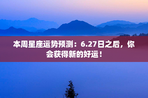 本周星座运势预测：6.27日之后，你会获得新的好运！