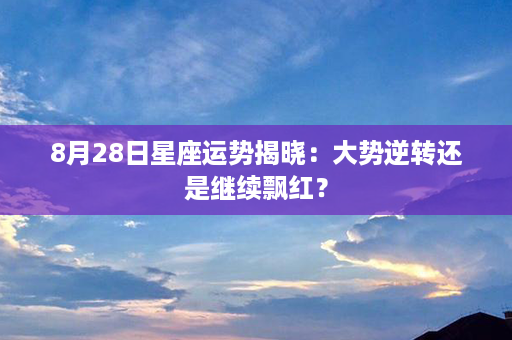 8月28日星座运势揭晓：大势逆转还是继续飘红？