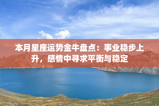 本月星座运势金牛盘点：事业稳步上升，感情中寻求平衡与稳定