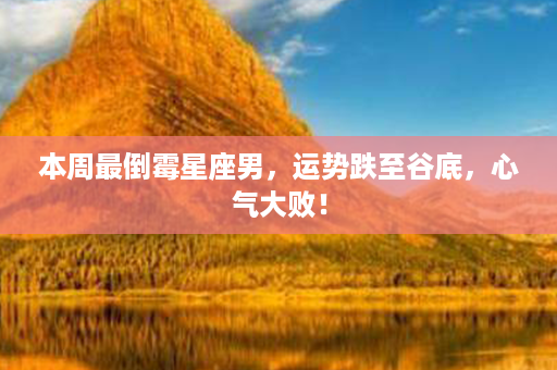 本周最倒霉星座男，运势跌至谷底，心气大败！