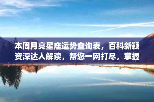 本周月亮星座运势查询表，百科新颖资深达人解读，帮您一网打尽，掌握独家运势！