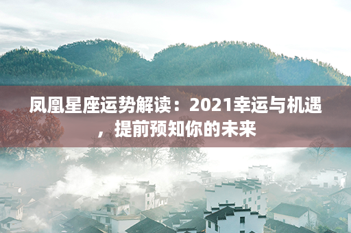 凤凰星座运势解读：2021幸运与机遇，提前预知你的未来