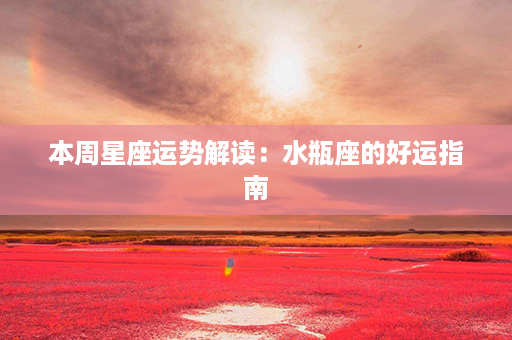 本周星座运势解读：水瓶座的好运指南