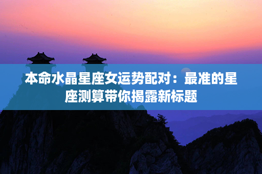 本命水晶星座女运势配对：最准的星座测算带你揭露新标题