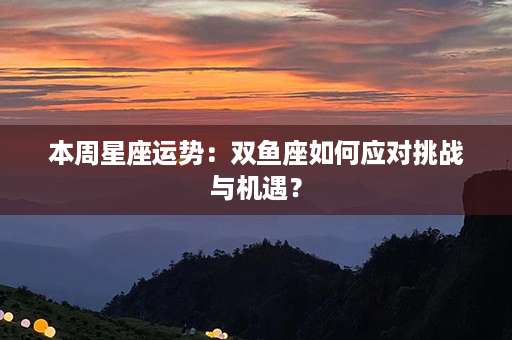 本周星座运势：双鱼座如何应对挑战与机遇？