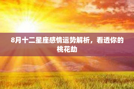 8月十二星座感情运势解析，看透你的桃花劫