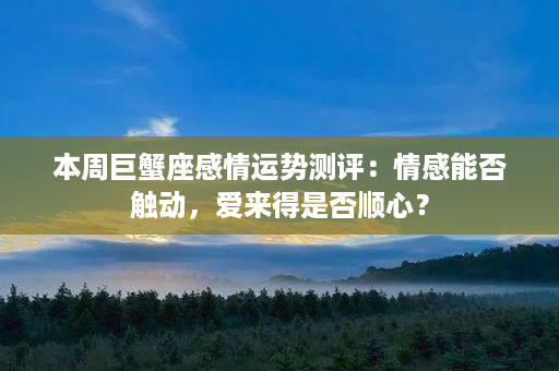 本周巨蟹座感情运势测评：情感能否触动，爱来得是否顺心？