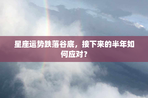 星座运势跌落谷底，接下来的半年如何应对？