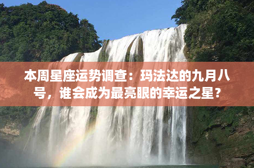 本周星座运势调查：玛法达的九月八号，谁会成为最亮眼的幸运之星？