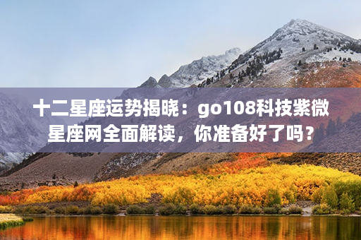 十二星座运势揭晓：go108科技紫微星座网全面解读，你准备好了吗？