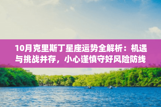 10月克里斯丁星座运势全解析：机遇与挑战并存，小心谨慎守好风险防线！