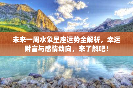 未来一周水象星座运势全解析，幸运财富与感情动向，来了解吧！