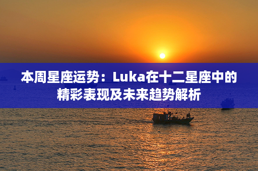 本周星座运势：Luka在十二星座中的精彩表现及未来趋势解析