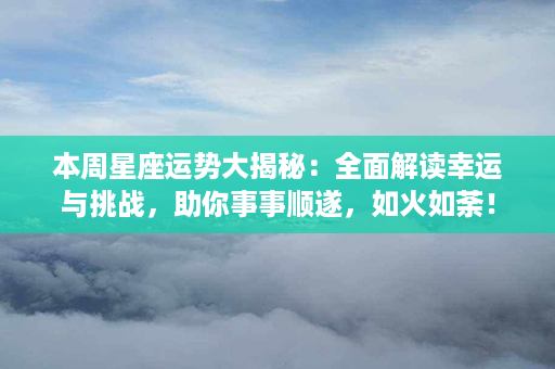 本周星座运势大揭秘：全面解读幸运与挑战，助你事事顺遂，如火如荼！