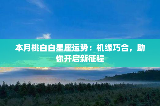 本月桃白白星座运势：机缘巧合，助你开启新征程