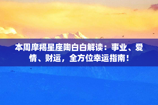 本周摩羯星座陶白白解读：事业、爱情、财运，全方位幸运指南！