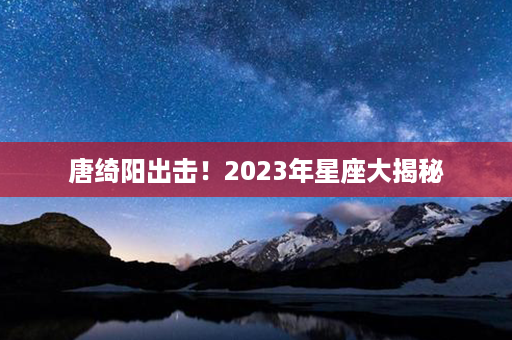 唐绮阳出击！2023年星座大揭秘