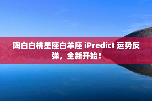 陶白白桃星座白羊座 iPredict 运势反弹，全新开始！