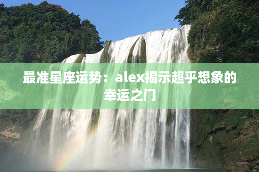 最准星座运势：alex揭示超乎想象的幸运之门