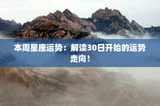 本周星座运势：解读30日开始的运势走向！