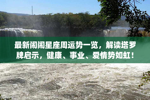 最新闹闹星座周运势一览，解读塔罗牌启示，健康、事业、爱情势如虹！