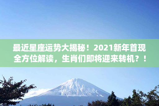 最近星座运势大揭秘！2021新年首现全方位解读，生肖们即将迎来转机？！