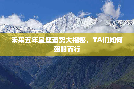 未来五年星座运势大揭秘，TA们如何朝阳而行