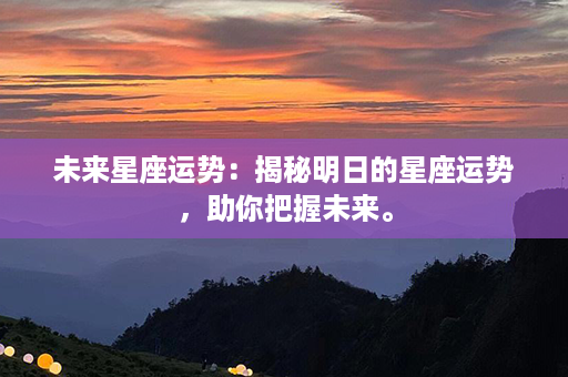 未来星座运势：揭秘明日的星座运势，助你把握未来。