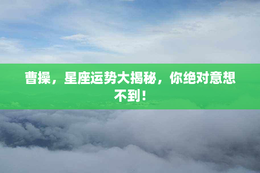 曹操，星座运势大揭秘，你绝对意想不到！