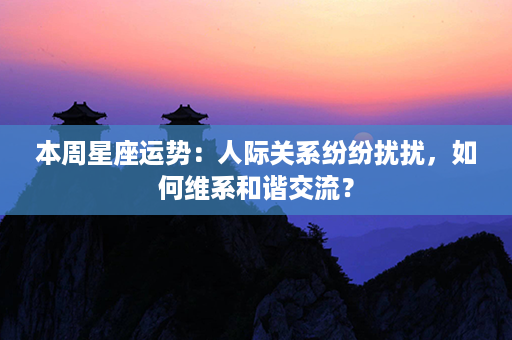 本周星座运势：人际关系纷纷扰扰，如何维系和谐交流？