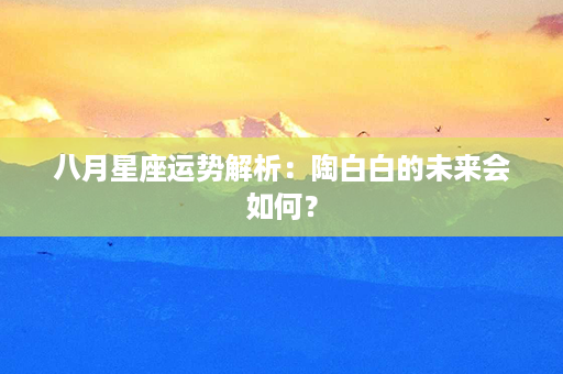 八月星座运势解析：陶白白的未来会如何？