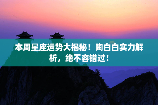 本周星座运势大揭秘！陶白白实力解析，绝不容错过！