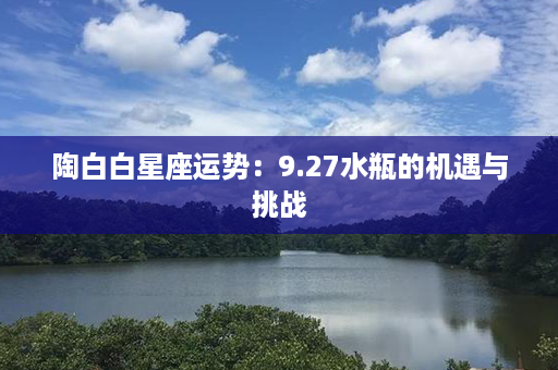 陶白白星座运势：9.27水瓶的机遇与挑战