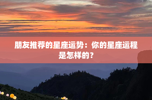 朋友推荐的星座运势：你的星座运程是怎样的？