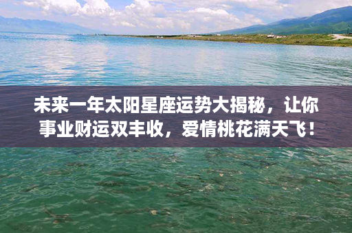 未来一年太阳星座运势大揭秘，让你事业财运双丰收，爱情桃花满天飞！