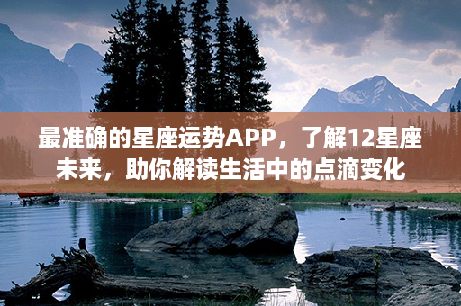 最准确的星座运势APP，了解12星座未来，助你解读生活中的点滴变化