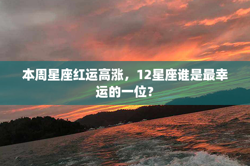 本周星座红运高涨，12星座谁是最幸运的一位？