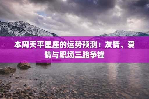 本周天平星座的运势预测：友情、爱情与职场三路争锋