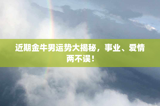 近期金牛男运势大揭秘，事业、爱情两不误！