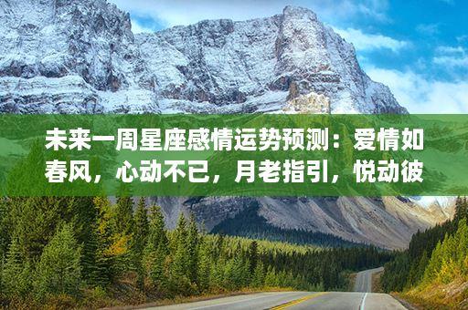 未来一周星座感情运势预测：爱情如春风，心动不已，月老指引，悦动彼此心弦。