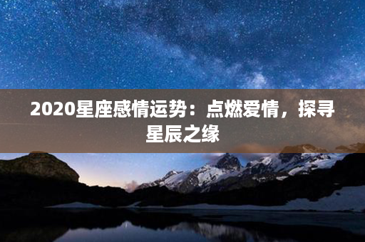 2020星座感情运势：点燃爱情，探寻星辰之缘