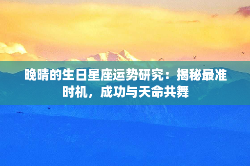 晚晴的生日星座运势研究：揭秘最准时机，成功与天命共舞