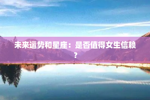 未来运势和星座：是否值得女生信赖？