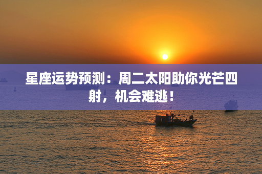 星座运势预测：周二太阳助你光芒四射，机会难逃！