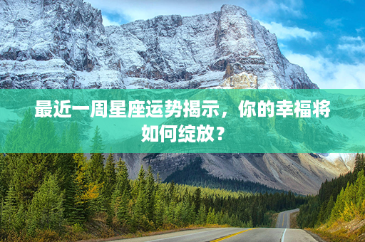 最近一周星座运势揭示，你的幸福将如何绽放？