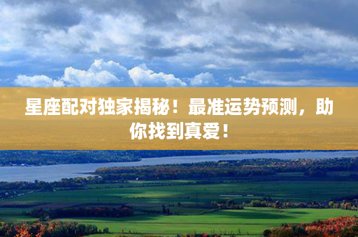 星座配对独家揭秘！最准运势预测，助你找到真爱！